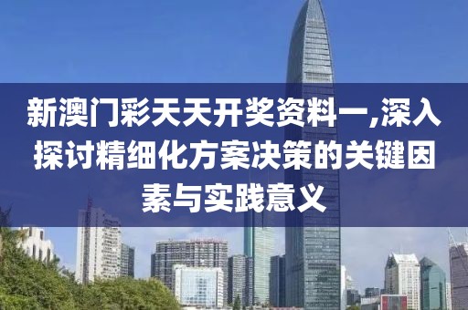 新澳门彩天天开奖资料一,深入探讨精细化方案决策的关键因素与实践意义