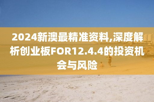 2024新澳最精准资料,深度解析创业板FOR12.4.4的投资机会与风险