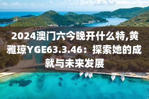 2024澳门六今晚开什么特,黄雅琼YGE63.3.46：探索她的成就与未来发展
