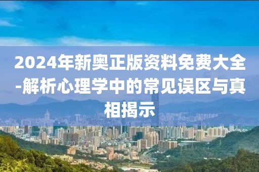 2024年新奥正版资料免费大全-解析心理学中的常见误区与真相揭示