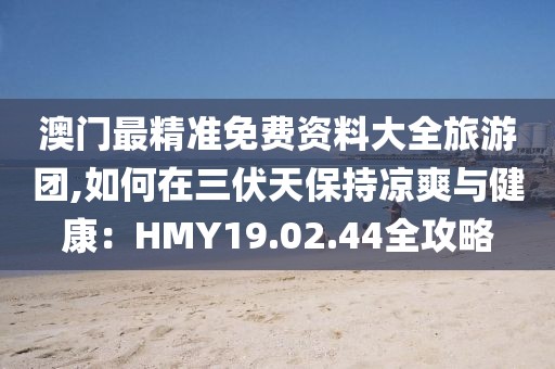 澳门最精准免费资料大全旅游团,如何在三伏天保持凉爽与健康：HMY19.02.44全攻略