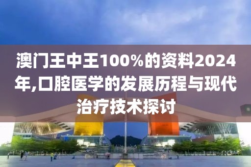 澳门王中王100%的资料2024年,口腔医学的发展历程与现代治疗技术探讨