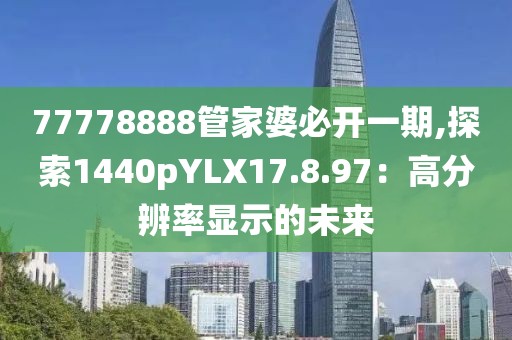 77778888管家婆必开一期,探索1440pYLX17.8.97：高分辨率显示的未来