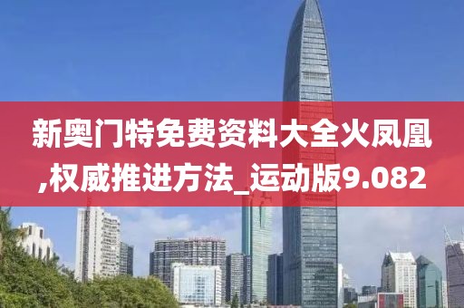 新奥门特免费资料大全火凤凰,权威推进方法_运动版9.082