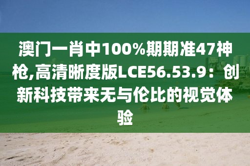 澳门一肖中100%期期准47神枪,高清晰度版LCE56.53.9：创新科技带来无与伦比的视觉体验