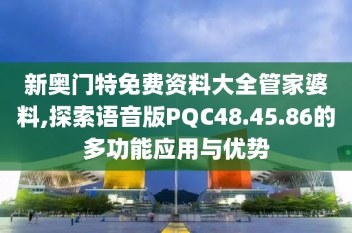 新奥门特免费资料大全管家婆料,探索语音版PQC48.45.86的多功能应用与优势