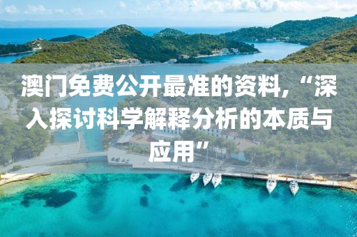 澳门免费公开最准的资料,“深入探讨科学解释分析的本质与应用”