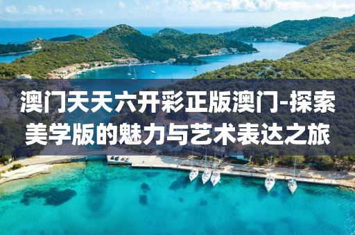 澳门天天六开彩正版澳门-探索美学版的魅力与艺术表达之旅
