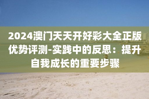 2024澳门天天开好彩大全正版优势评测-实践中的反思：提升自我成长的重要步骤