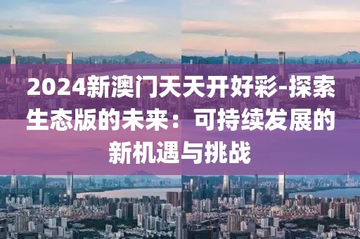 2024新澳门天天开好彩-探索生态版的未来：可持续发展的新机遇与挑战