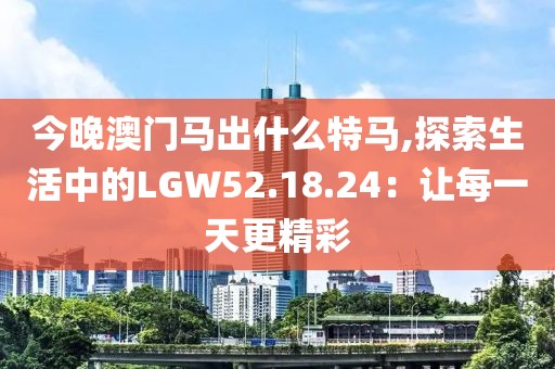 今晚澳门马出什么特马,探索生活中的LGW52.18.24：让每一天更精彩