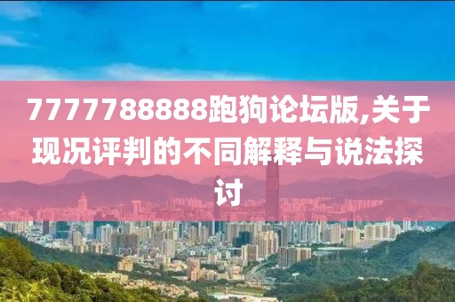 7777788888跑狗论坛版,关于现况评判的不同解释与说法探讨