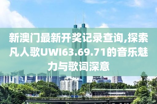 新澳门最新开奖记录查询,探索凡人歌UWI63.69.71的音乐魅力与歌词深意