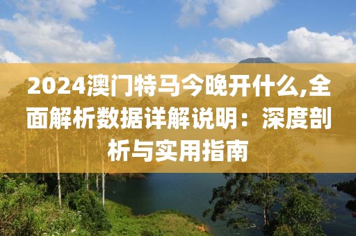 2024澳门特马今晚开什么,全面解析数据详解说明：深度剖析与实用指南