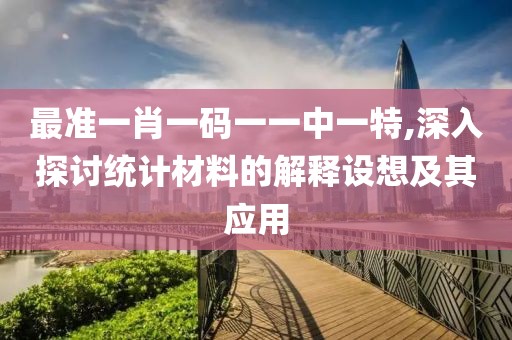 最准一肖一码一一中一特,深入探讨统计材料的解释设想及其应用