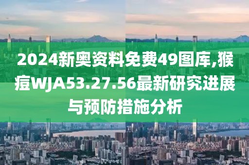 2024新奥资料免费49图库,猴痘WJA53.27.56最新研究进展与预防措施分析