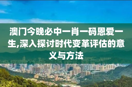 澳门今晚必中一肖一码恩爱一生,深入探讨时代变革评估的意义与方法