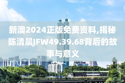 新澳2024正版免费资料,揭秘陈清晨JFW49.39.68背后的故事与意义