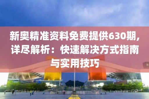 新奥精准资料免费提供630期,详尽解析：快速解决方式指南与实用技巧