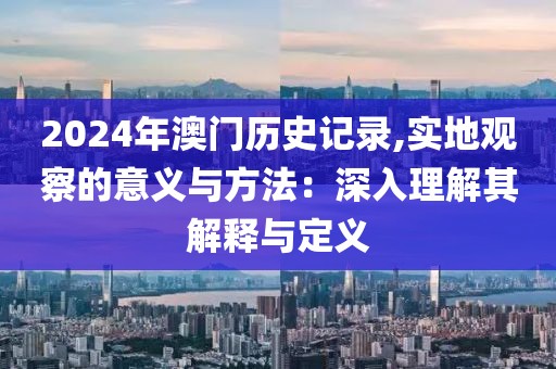 2024年澳门历史记录,实地观察的意义与方法：深入理解其解释与定义