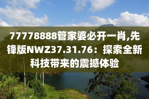 77778888管家婆必开一肖,先锋版NWZ37.31.76：探索全新科技带来的震撼体验