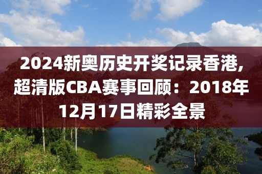 2024新奥历史开奖记录香港,超清版CBA赛事回顾：2018年12月17日精彩全景