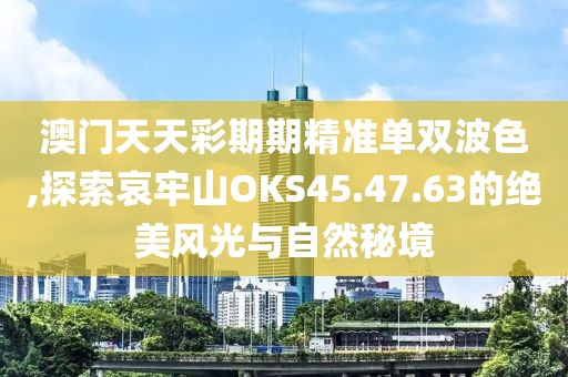 澳门天天彩期期精准单双波色,探索哀牢山OKS45.47.63的绝美风光与自然秘境