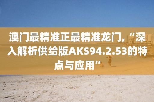 澳门最精准正最精准龙门,“深入解析供给版AKS94.2.53的特点与应用”