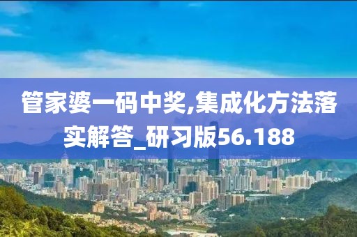 管家婆一码中奖,集成化方法落实解答_研习版56.188