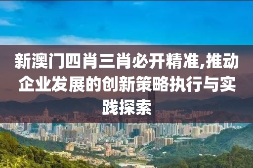 新澳门四肖三肖必开精准,推动企业发展的创新策略执行与实践探索