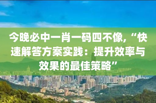 今晚必中一肖一码四不像,“快速解答方案实践：提升效率与效果的最佳策略”