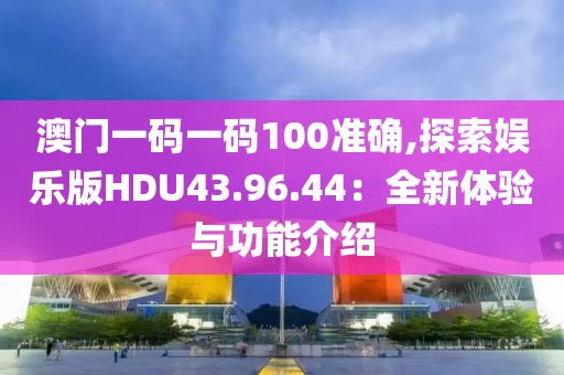 澳门一码一码100准确,探索娱乐版HDU43.96.44：全新体验与功能介绍