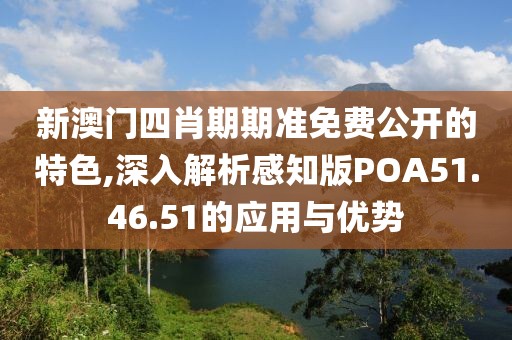 新澳门四肖期期准免费公开的特色,深入解析感知版POA51.46.51的应用与优势