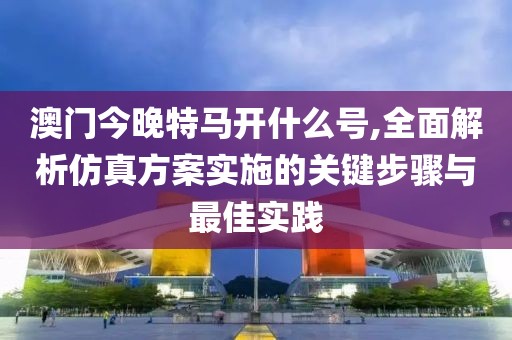 澳门今晚特马开什么号,全面解析仿真方案实施的关键步骤与最佳实践