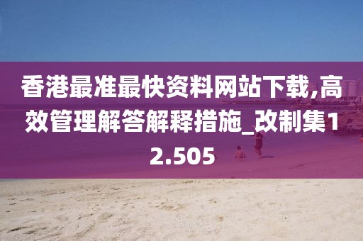 香港最准最快资料网站下载,高效管理解答解释措施_改制集12.505