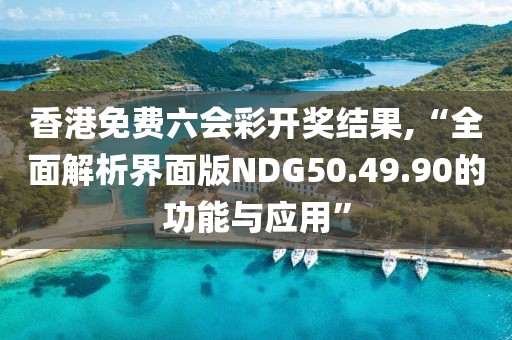香港免费六会彩开奖结果,“全面解析界面版NDG50.49.90的功能与应用”