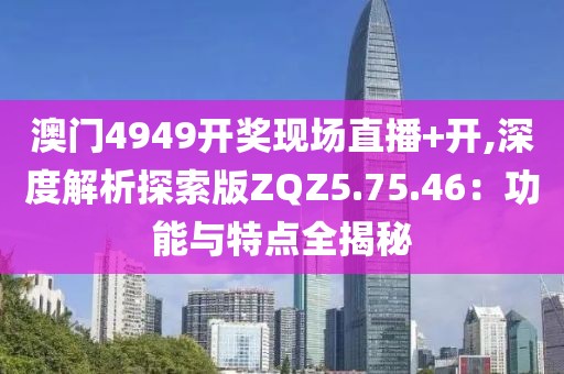 澳门4949开奖现场直播+开,深度解析探索版ZQZ5.75.46：功能与特点全揭秘
