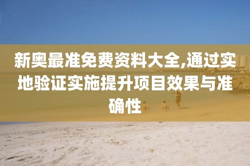 新奥最准免费资料大全,通过实地验证实施提升项目效果与准确性