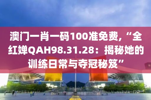 澳门一肖一码100准免费,“全红婵QAH98.31.28：揭秘她的训练日常与夺冠秘笈”