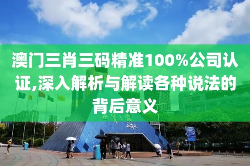 澳门三肖三码精准100%公司认证,深入解析与解读各种说法的背后意义