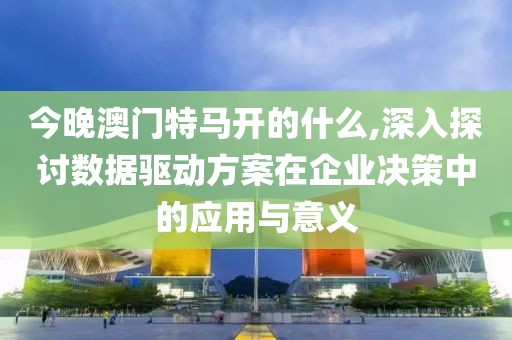 今晚澳门特马开的什么,深入探讨数据驱动方案在企业决策中的应用与意义
