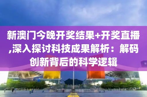 新澳门今晚开奖结果+开奖直播,深入探讨科技成果解析：解码创新背后的科学逻辑