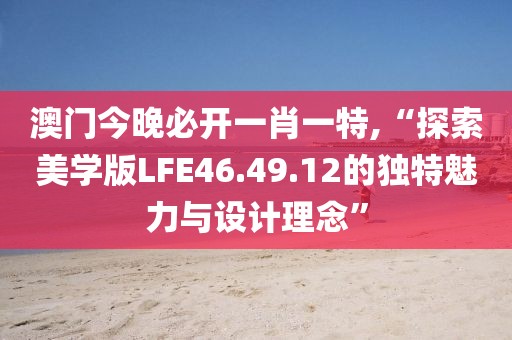 澳门今晚必开一肖一特,“探索美学版LFE46.49.12的独特魅力与设计理念”