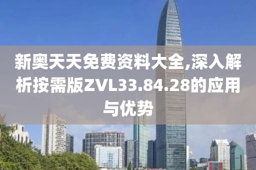 新奥天天免费资料大全,深入解析按需版ZVL33.84.28的应用与优势