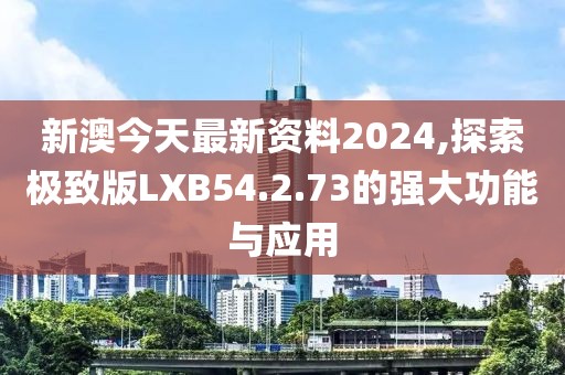 新澳今天最新资料2024,探索极致版LXB54.2.73的强大功能与应用