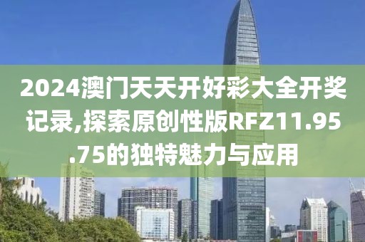 2024澳门天天开好彩大全开奖记录,探索原创性版RFZ11.95.75的独特魅力与应用