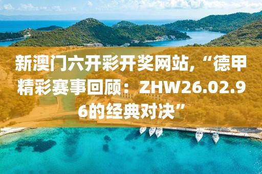 新澳门六开彩开奖网站,“德甲精彩赛事回顾：ZHW26.02.96的经典对决”