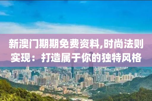 新澳门期期免费资料,时尚法则实现：打造属于你的独特风格