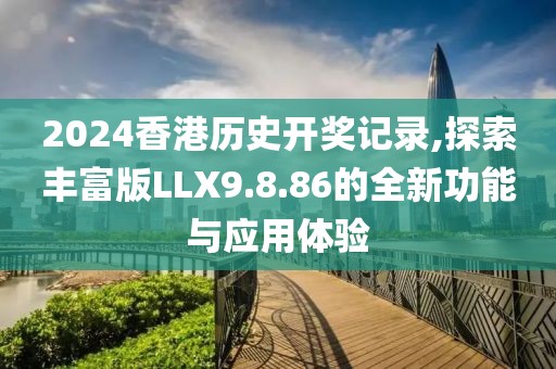 2024香港历史开奖记录,探索丰富版LLX9.8.86的全新功能与应用体验