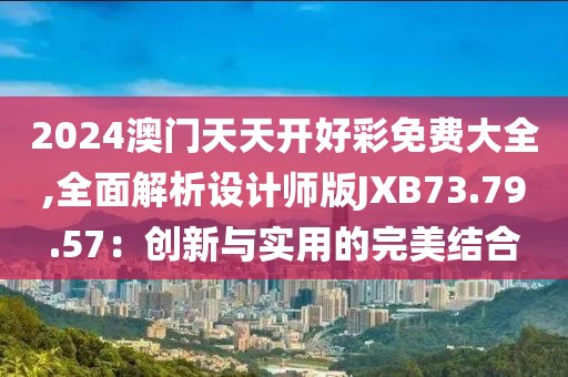 2024澳门天天开好彩免费大全,全面解析设计师版JXB73.79.57：创新与实用的完美结合